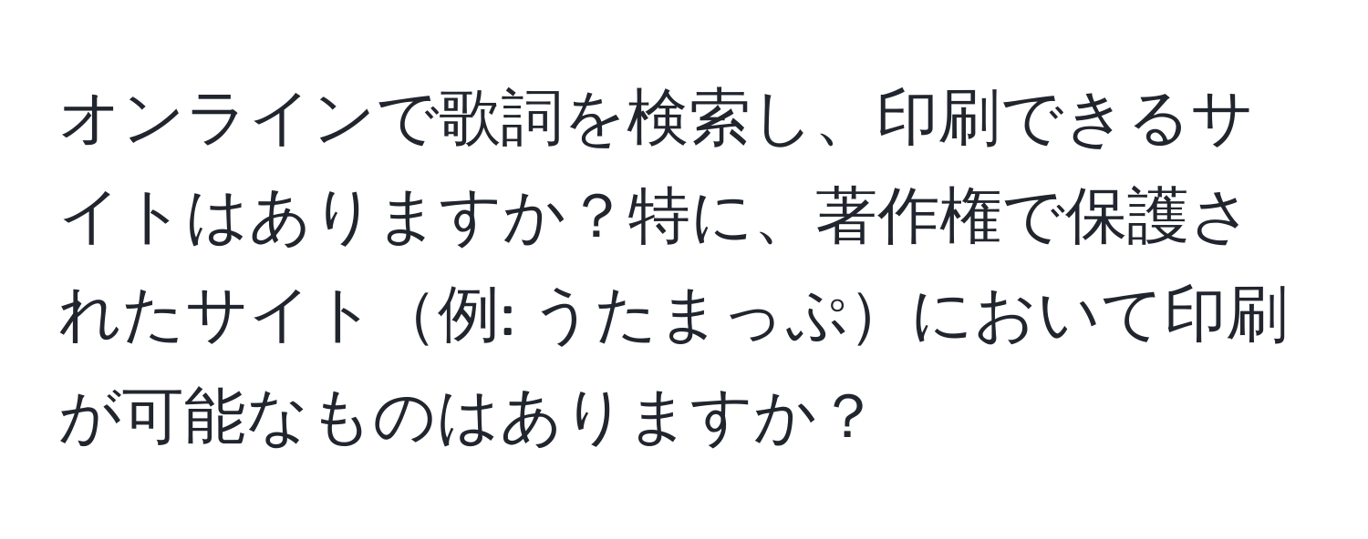 オンラインで歌詞を検索し、印刷できるサイトはありますか？特に、著作権で保護されたサイト例: うたまっぷにおいて印刷が可能なものはありますか？