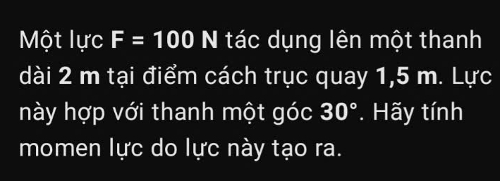 Một lực F=100 N tác dụng lên một thanh 
dài 2 m tại điểm cách trục quay 1,5 m. Lực 
này hợp với thanh một góc 30°. Hãy tính 
momen lực do lực này tạo ra.