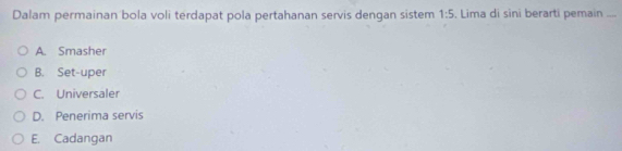 Dalam permainan bola voli terdapat pola pertahanan servis dengan sistem 1:5. Lima di sini berarti pemain ....
A. Smasher
B. Set-uper
C. Universaler
D. Penerima servis
E. Cadangan