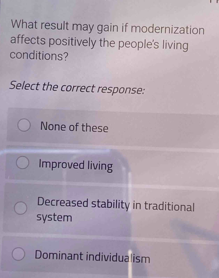 What result may gain if modernization
affects positively the people's living
conditions?
Select the correct response:
None of these
Improved living
Decreased stability in traditional
system
Dominant individualism