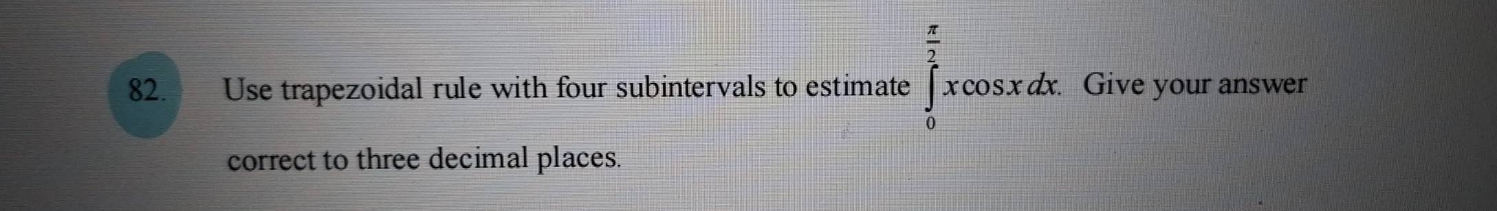 Use trapezoidal rule with four subintervals to estimate ∈tlimits _0^((frac π)2)xcos xdx. Give your answer 
correct to three decimal places.