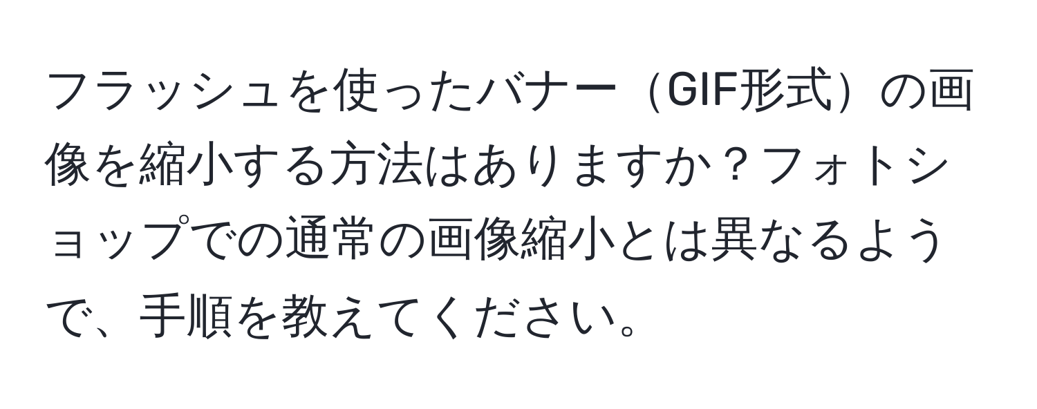 フラッシュを使ったバナーGIF形式の画像を縮小する方法はありますか？フォトショップでの通常の画像縮小とは異なるようで、手順を教えてください。