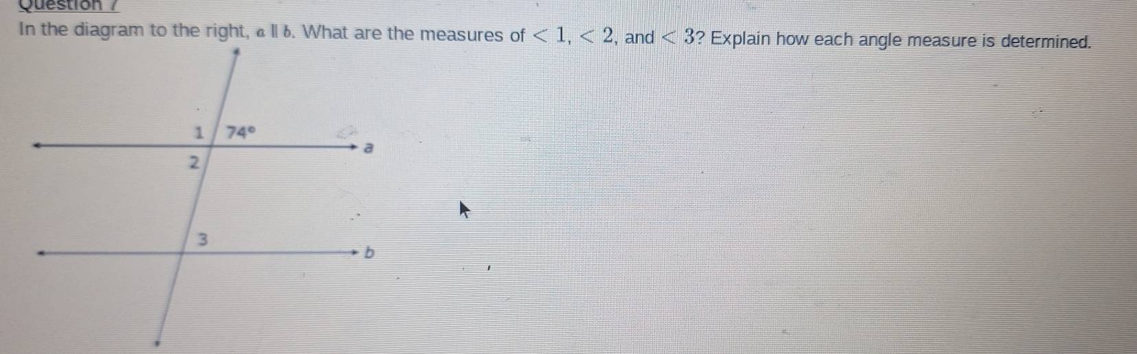 Question /
In the diagram to the right, aparallel b <1,<2</tex> , and <3</tex> ? Explain how each angle measure is determined.