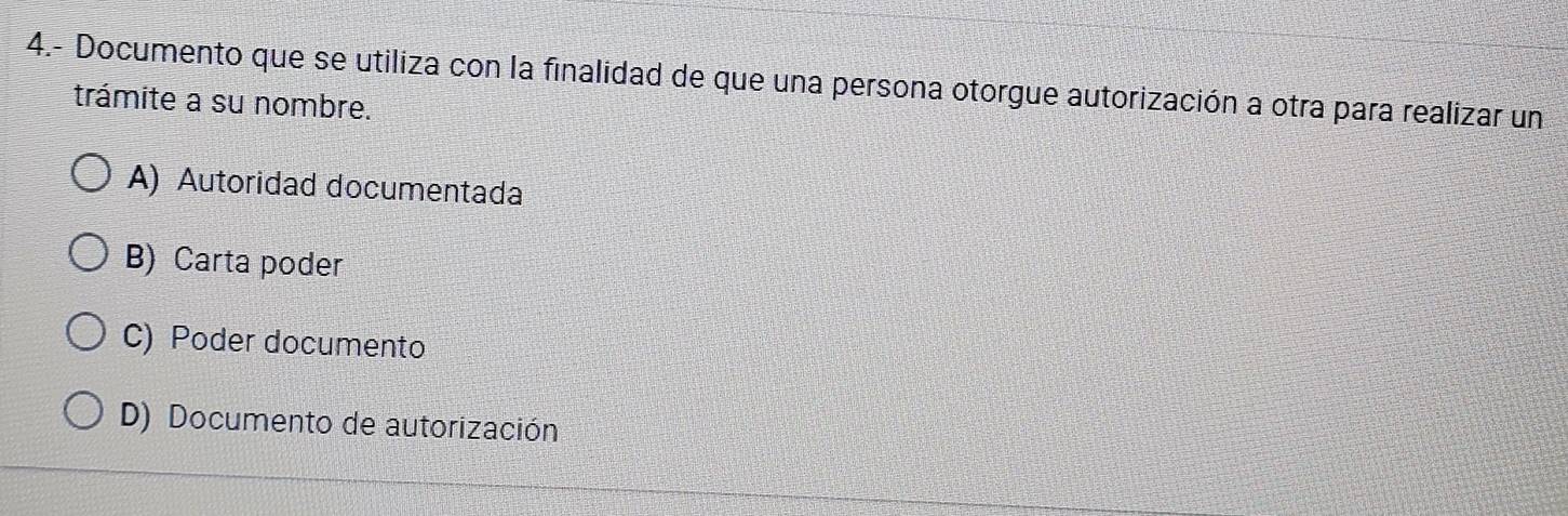 4.- Documento que se utiliza con la finalidad de que una persona otorgue autorización a otra para realizar un
trámite a su nombre.
A) Autoridad documentada
B) Carta poder
C) Poder documento
D) Documento de autorización