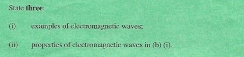 State three: 
(i) examples of electromagnetic waves; 
(ii) properties of clectromagnetic waves in (b) (i).