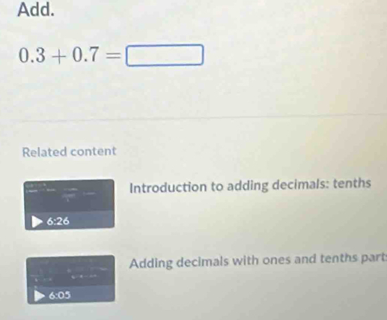 Add.
0.3+0.7=□
Related content 
Introduction to adding decimals: tenths 
overline ,_  =
6:26
Adding decimals with ones and tenths part 
U_1/2
6:05