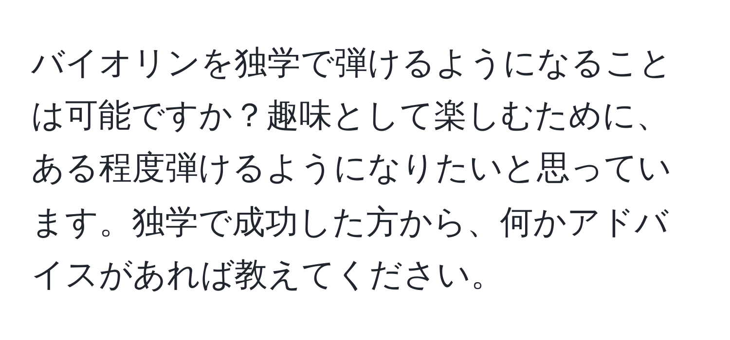 バイオリンを独学で弾けるようになることは可能ですか？趣味として楽しむために、ある程度弾けるようになりたいと思っています。独学で成功した方から、何かアドバイスがあれば教えてください。