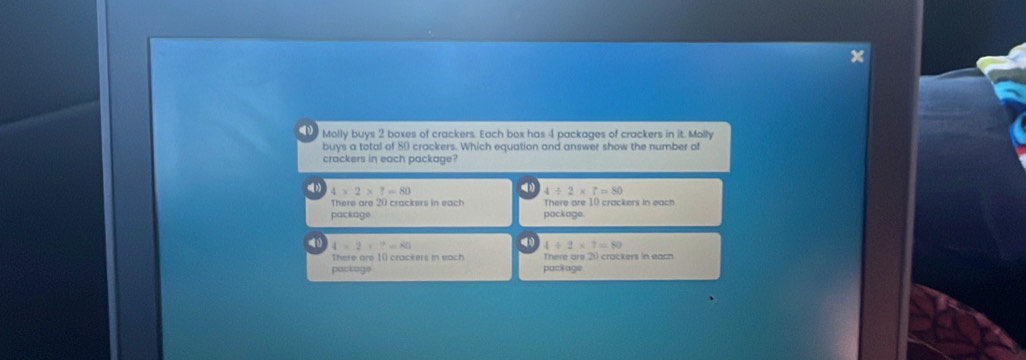 Molly buys 2 boxes of crackers. Each box has 4 packages of crackers in it. Molly
buys a total of 80 crackers. Which equation and answer show the number of
crackers in each package?
4* 2* 7=80
4+2* 7=80
There are 20 crackers in each There are 10 crackers in each
package package.
4* 2+7=80
4/ 2* 7=80
There are 10 crackers in each There are 20 crackers in each
packags package