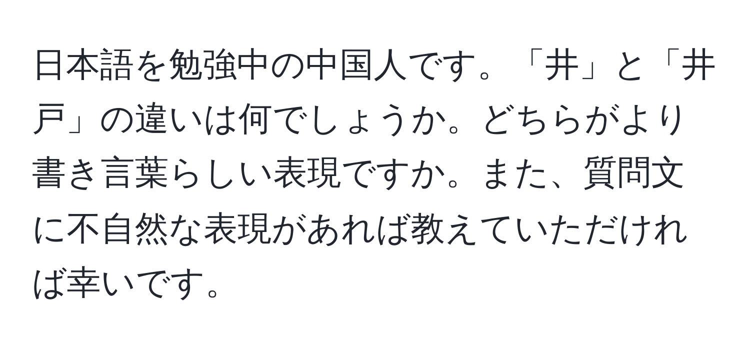 日本語を勉強中の中国人です。「井」と「井戸」の違いは何でしょうか。どちらがより書き言葉らしい表現ですか。また、質問文に不自然な表現があれば教えていただければ幸いです。