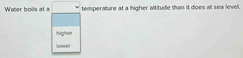 Water boils at a temperature at a higher altitude than it does at sea level.
higher
lower