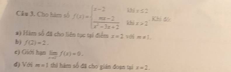 Cho hàm số f(x)=beginarrayl x-2  (mx-2)/x^2-3x+2 endarray. beginarrayr the≤ 2 khen 2kin>2^(-kher)endarray
a) Hàm số đã cho liên tục tại điểm x=2 m!= 1. 
b) f(2)=2. 
c) Giới hạn limlimits _xto 2^-f(x)=0. 
d) Với m=1 thì hàm số đã cho gián đoạn tại x=2.