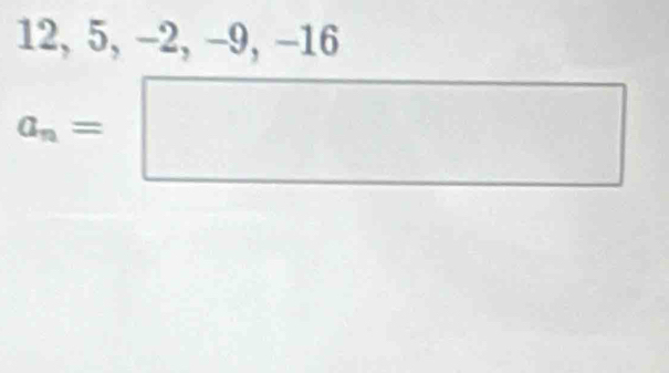 12, 5, -2, -9, -16
a_n=□