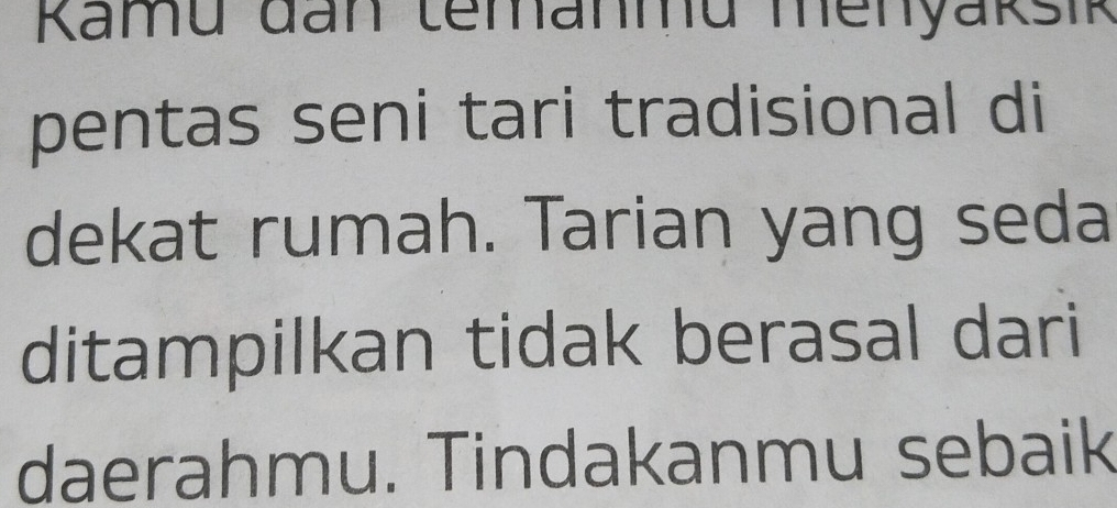 Kamu đan temanmu menyaksik 
pentas seni tari tradisional di 
dekat rumah. Tarian yang seda 
ditampilkan tidak berasal dari 
daerahmu. Tindakanmu sebaik