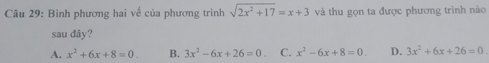 Bình phương hai vế của phương trình sqrt(2x^2+17)=x+3 và thu gọn ta được phương trình nào
sau đây?
A. x^2+6x+8=0. B. 3x^2-6x+26=0. C. x^2-6x+8=0. D. 3x^2+6x+26=0.