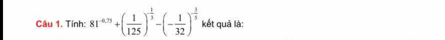 Tính: 81^(-0.75)+( 1/125 )^- 1/3 -(- 1/32 )^- 3/5  kết quả là: