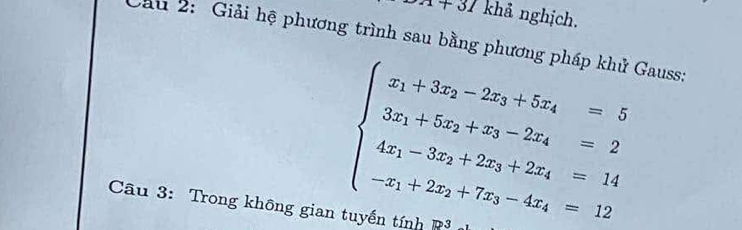 1+31 khả nghịch.
Cầu 2: Giải hệ phương trình sau bằng phương pháp khử Gauss:
beginarrayl x_1+3x_2-2x_3+5x_4=5 3x_2+5x_3+x_2-2x_4=2 4x_1-3x_2+2x_3+2x_4=14 -x_1+2x_2+7x_3-4x_4=12endarray.
Câu 3: Trong không gian tuyến tính π >3