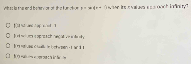 What is the end behavior of the function y=sin (x+1) when its x values approach infinity?
f(x) values approach 0.
f(x) values approach negative infinity.
f(x) values oscillate between -1 and 1.
f(x) values approach infinity.