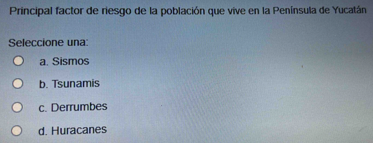 Principal factor de riesgo de la población que vive en la Península de Yucatán
Seleccione una:
a. Sismos
b. Tsunamis
c. Derrumbes
d. Huracanes