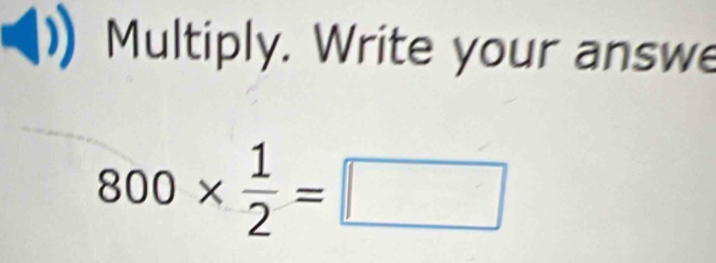 Multiply. Write your answe
800*  1/2 =□