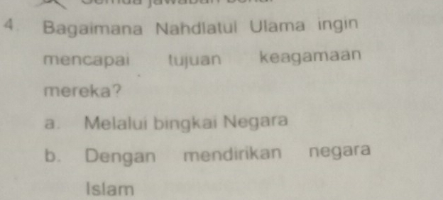 Bagaimana Nahdlatul Ulama ingin
mencapai tujuan keagamaan
mereka?
a. Melalui bingkai Negara
b. Dengan mendirikan negara
Islam