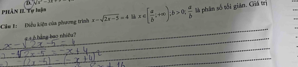 sqrt(x^2-3x+9)-
PHÀN II. Tự luận 
Câu 1: Điều kiện của phương trình x-sqrt(2x-5)=4 là x∈ [ a/b ;+∈fty ); b>0; a/b  là phân số tối giản. Giá trị 
_ 
_q+ b bằng bao nhiêu? 
_ 
_