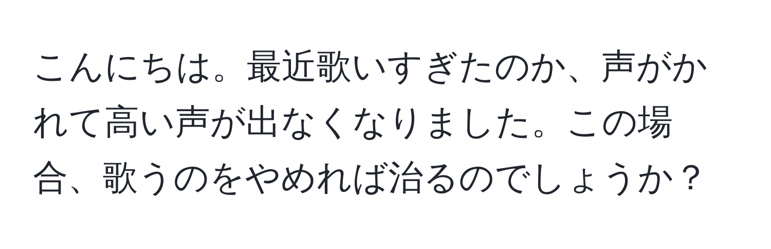 こんにちは。最近歌いすぎたのか、声がかれて高い声が出なくなりました。この場合、歌うのをやめれば治るのでしょうか？