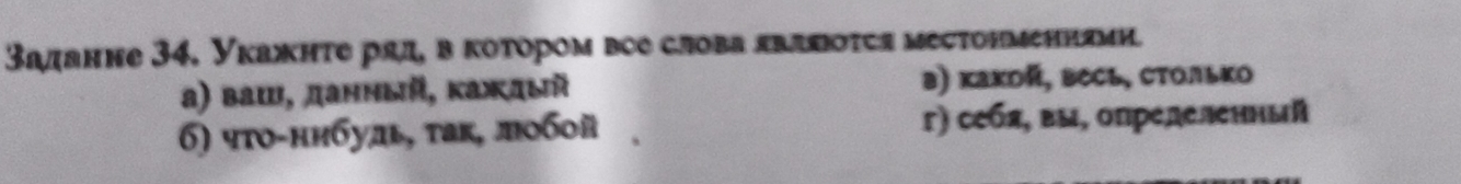 Заданне 34, Укажητе ряд, в κотором все слова яваποτςя местонменнями.
a) Bаш, данный, Κажаый в) κахой, весь, столько
6) чτο-нηбудь, τак, лобой г) себя, вы, определенный