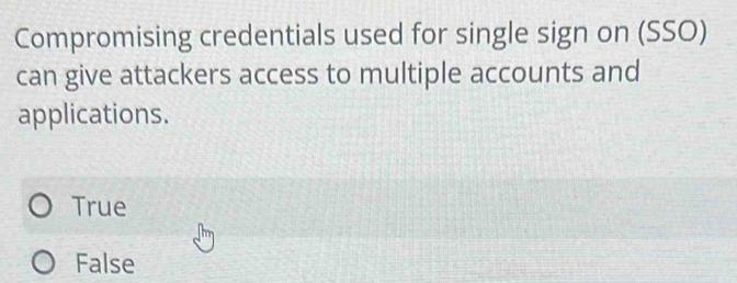 Compromising credentials used for single sign on (SSO)
can give attackers access to multiple accounts and
applications.
True
False