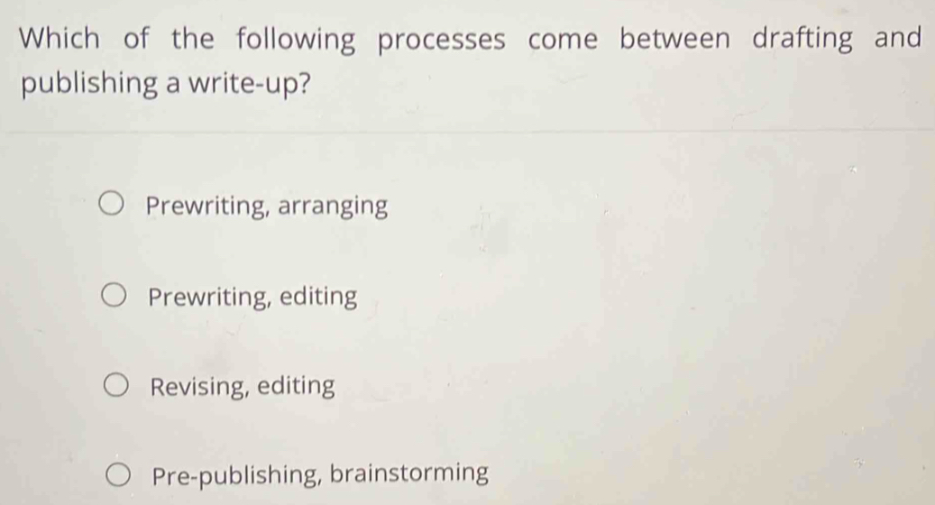 Which of the following processes come between drafting and
publishing a write-up?
Prewriting, arranging
Prewriting, editing
Revising, editing
Pre-publishing, brainstorming