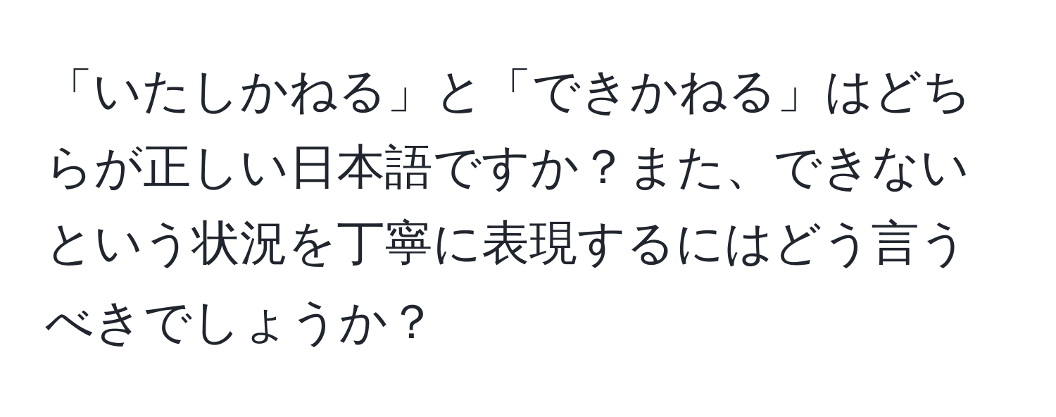 「いたしかねる」と「できかねる」はどちらが正しい日本語ですか？また、できないという状況を丁寧に表現するにはどう言うべきでしょうか？