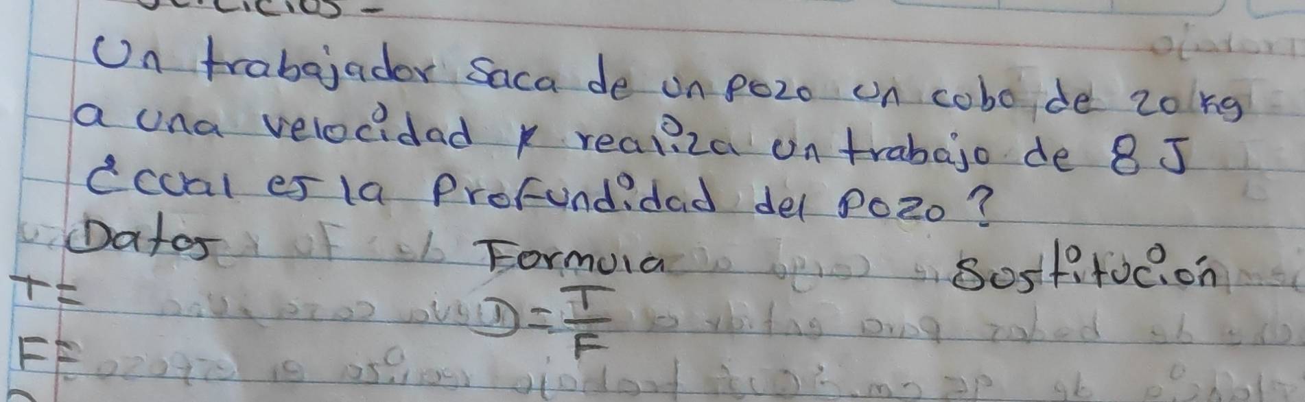 On trabejador Saca de on pozo on cobo de 2ong
a una velocidad k realiza on trabajo de 8 J 
ccoal es la Profundidad del po2o? 
Datos Formuia 
E 
Sosfitocion 
FF
D= T/F 