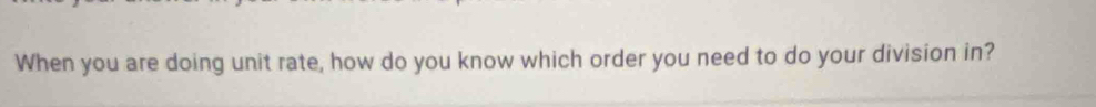 When you are doing unit rate, how do you know which order you need to do your division in?