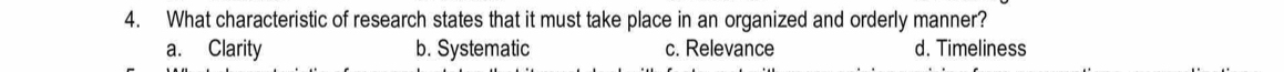 What characteristic of research states that it must take place in an organized and orderly manner?
a. Clarity b. Systematic c. Relevance d. Timeliness