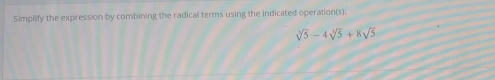 Simplify the expression by combining the radical terms using the indicated operation(s).
sqrt[3](5)-4sqrt[3](5)+8sqrt(5)