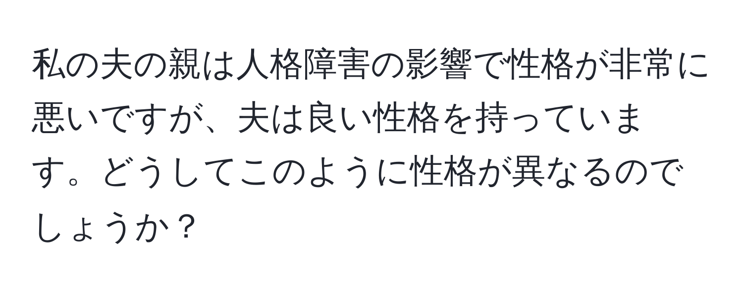 私の夫の親は人格障害の影響で性格が非常に悪いですが、夫は良い性格を持っています。どうしてこのように性格が異なるのでしょうか？