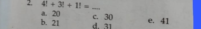 4!+3!+1!= _
a. 20 c. 30
b. 21 d. 31
e. 41