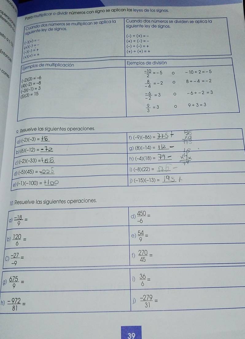 àé Para multiplicar o dividir números con signo se aplican las leyes de los signos.
Cuando dos números se multíplican se aplica la Cuando dos números se dividen se aplica la
siguiente ley de signos.
siguiente ley de signos.
(-)/ (+)=-
sto α (−1
(-)(+)=-
(+)+(-)=-
(+)(-)=-
(-)+(-)=+
(-)(-)=+
(+)+(+)=+
ento
c
]0 Resuelve las siguientes operaciones.
a)  (-18)/9 =
d)  450/-6 =
b)  120/6 =
e)  54/9 =
C)  (-27)/-9 =
f)  270/45 =
D)
g)  675/9 =  36/6 =
D
h)  (-972)/81 =  (-279)/31 =
39