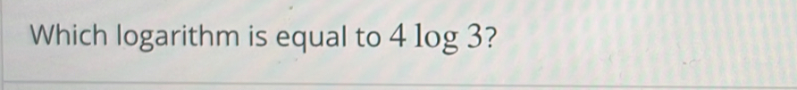 Which logarithm is equal to 4log 3 ?