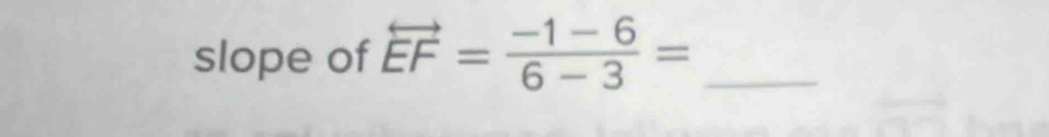 slope of overleftrightarrow EF= (-1-6)/6-3 = _