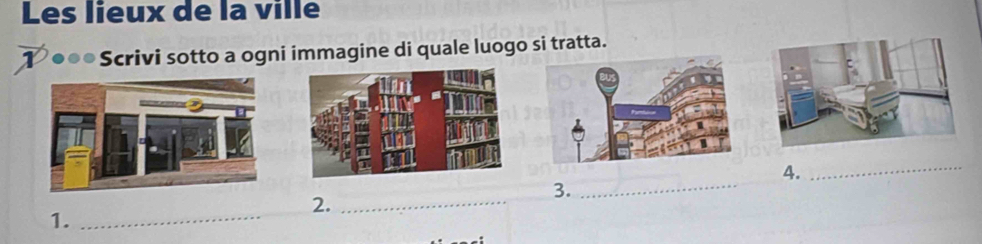 Les lieux de la ville 
1 *●●● Scrivi sotto a ogni immagine di quale luogo si tratta. 
4. 
_ 
3. 
2._ 
_ 
1. 
_