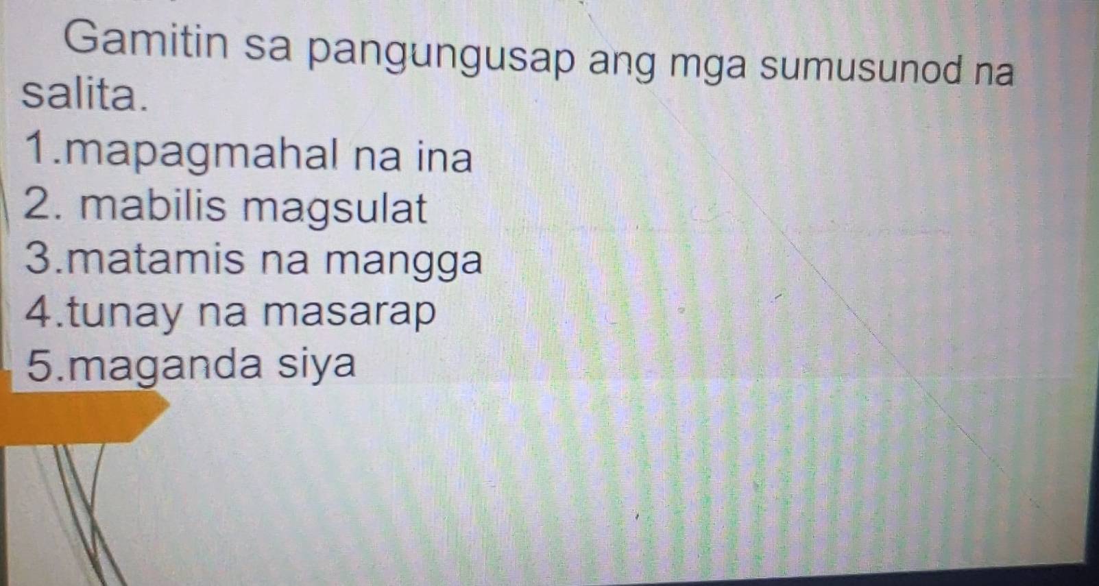 Gamitin sa pangungusap ang mga sumusunod na 
salita. 
1.mapagmahal na ina 
2. mabilis magsulat 
3.matamis na mangga 
4.tunay na masarap 
5.maganda siya