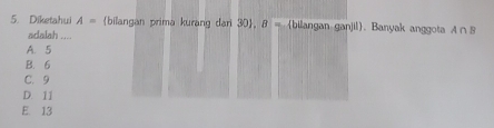 Diketahui A= bilangan prima kurang dari 30 , B= (bilangan ganjil). Banyak anggota A∩ B
adalah ...
A. 5
B. 6
C. 9
D. 11
E. 13