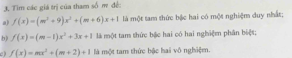 Tìm các giá trị của tham số m đề:
a) f(x)=(m^2+9)x^2+(m+6)x+1 là một tam thức bậc hai có một nghiệm duy nhất;
b) f(x)=(m-1)x^2+3x+1 là một tam thức bậc hai có hai nghiệm phân biệt;
c ) f(x)=mx^2+(m+2)+1 là một tam thức bậc hai vô nghiệm.