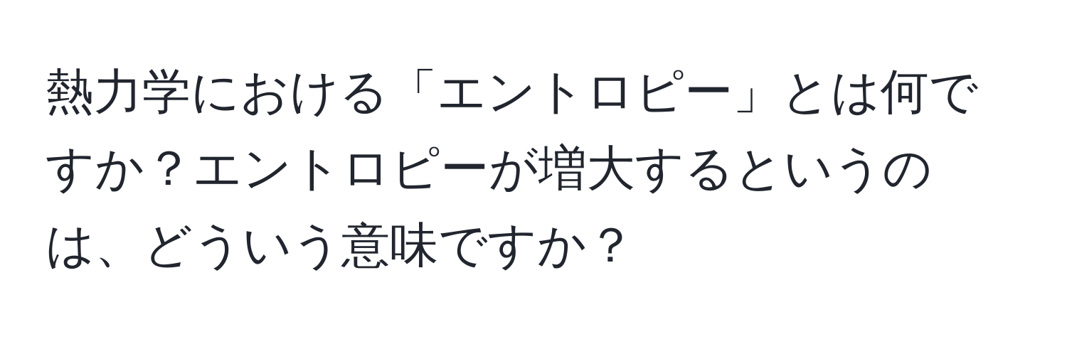 熱力学における「エントロピー」とは何ですか？エントロピーが増大するというのは、どういう意味ですか？