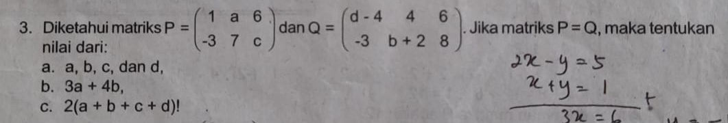 Diketahui matriks P=beginpmatrix 1&a&6 -3&7&cendpmatrix dan Q=beginpmatrix d-4&4&6 -3&b+2&8endpmatrix. Jika matriks P=Q , maka tentukan
nilai dari:
a. a, b, c, dan d,
b. 3a+4b,
C. 2(a+b+c+d)