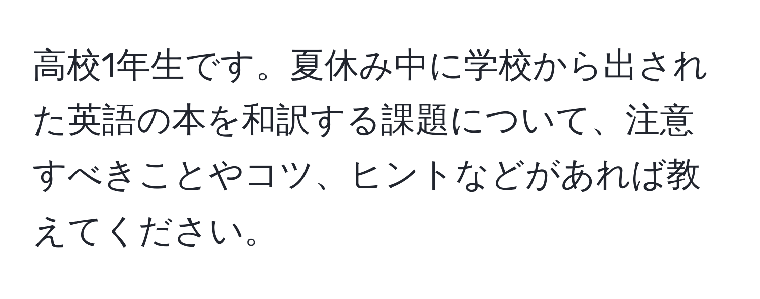 高校1年生です。夏休み中に学校から出された英語の本を和訳する課題について、注意すべきことやコツ、ヒントなどがあれば教えてください。