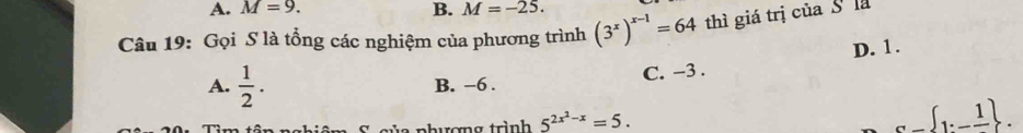 A. M=9. B. M=-25. 
Câu 19: Gọi S là tổng các nghiệm của phương trình (3^x)^x-1=64 thì giá trị của S là
C. -3. D. 1.
A.  1/2 . B. −6.
của phương trình 5^(2x^2)-x=5. 
_ ∈t 1._ 1 .