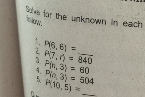 Solve for the unknown in each 
follow. 
1. P(6,6)= _ 
2. P(7,r)=840
3. P(n,3)=60
4. P(n,3)=504
5. P(10,5)= _