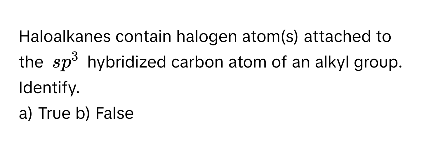 Haloalkanes contain halogen atom(s) attached to the $sp^3$ hybridized carbon atom of an alkyl group. Identify.

a) True b) False