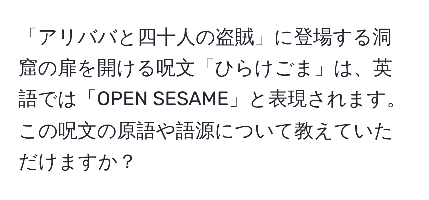 「アリババと四十人の盗賊」に登場する洞窟の扉を開ける呪文「ひらけごま」は、英語では「OPEN SESAME」と表現されます。この呪文の原語や語源について教えていただけますか？